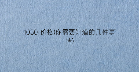 1050 价格(你需要知道的几件事情)